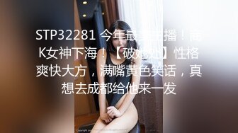 STP32281 今年最美主播！商K女神下海！【破她处】性格爽快大方，满嘴黄色笑话，真想去成都给他来一发