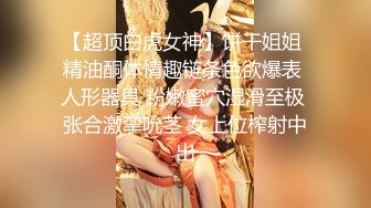 【超顶白虎女神】饼干姐姐 精油酮体情趣链条色欲爆表 人形器具 粉嫩蜜穴湿滑至极 张合激挛吮茎 女上位榨射中出