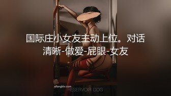 国际庄小女友主动上位。对话清晰-做爱-屁眼-女友