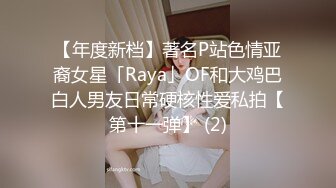 【年度新档】著名P站色情亚裔女星「Raya」OF和大鸡巴白人男友日常硬核性爱私拍【第十一弹】 (2)