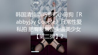 韩国清纯乖巧萝莉小母狗「Rabbyjay Couple」日常性爱私拍 肥臀粉嫩馒头逼美少女【第二弹】2