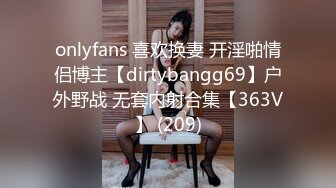 onlyfans 喜欢换妻 开淫啪情侣博主【dirtybangg69】户外野战 无套内射合集【363V】 (209)