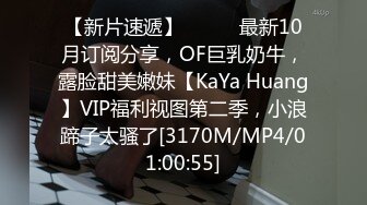 【新片速遞】⚫️⚫️最新10月订阅分享，OF巨乳奶牛，露脸甜美嫩妹【KaYa Huang】VIP福利视图第二季，小浪蹄子太骚了[3170M/MP4/01:00:55]