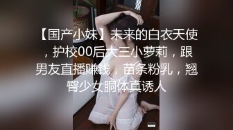 【国产小妹】未来的白衣天使，护校00后大三小萝莉，跟男友直播赚钱，苗条粉乳，翘臀少女胴体真诱人