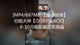 [MP4/687MB]【重磅核弹】约啪大神【OOXXBLACK】，8-10月最新高质量操逼