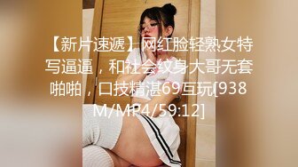 【新片速遞】网红脸轻熟女特写逼逼，和社会纹身大哥无套啪啪，口技精湛69互玩[938M/MP4/59:12]