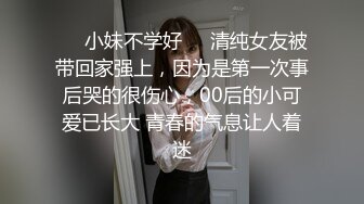 ❤️小妹不学好❤️清纯女友被带回家强上，因为是第一次事后哭的很伤心，00后的小可爱已长大 青春的气息让人着迷