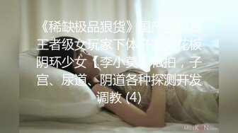 《稀缺极品狠货》国产字母圈王者级女玩家下体开发天花板阴环少女【李小莫】私拍，子宫、尿道、阴道各种探测开发调教 (4)