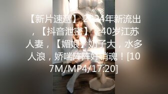 【新片速遞】 2024年新流出，【抖音泄密】，40岁江苏人妻，【媚娘】奶子大，水多人浪，娇喘阵阵好销魂！[107M/MP4/17:20]