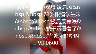 [MP4]STP27698 凌晨场&nbsp;&nbsp;21岁眼镜学生妹&nbsp;&nbsp;极品反差婊&nbsp;&nbsp;被干累睡着了&nbsp;&nbsp;特别逼 好粉啊 VIP0600