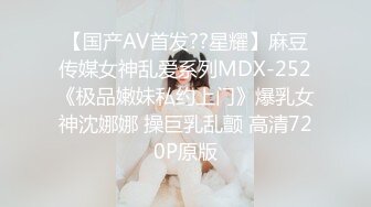 【国产AV首发??星耀】麻豆传媒女神乱爱系列MDX-252《极品嫩妹私约上门》爆乳女神沈娜娜 操巨乳乱颤 高清720P原版