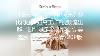 【最新热门事件群P流出】怀化闷骚少妇高玉群P视频流出 群“熊”满足不了饿狼 完美露脸 对白真实 高清720P版