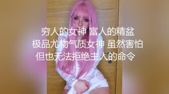 ❤️穷人的女神 富人的精盆❤️极品尤物气质女神 虽然害怕 但也无法拒绝主人的命令