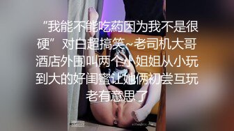 “我能不能吃葯因为我不是很硬”对白超搞笑~老司机大哥酒店外围叫两个小姐姐从小玩到大的好闺蜜让她俩初尝互玩老有意思了