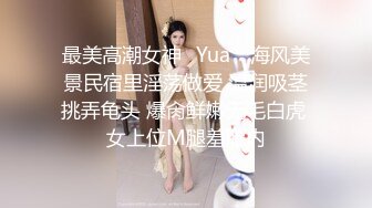 最美高潮女神✨Yua✨ 海风美景民宿里淫荡做爱 温润吸茎挑弄龟头 爆肏鲜嫩无毛白虎 女上位M腿羞耻内