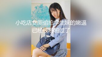 小吃店女厕偷拍学生妹的嫩逼已经被啪啪过了