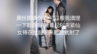 黑丝眼镜伪娘 可以帮我清理一下鞋面吗 撅着屁屁夹紧仙女棒在丝腿回来蹭蹭就射了