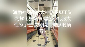 海角社区乱伦大神奶子即正义 约操老婆妹妹,黑色小礼服太性感了,三次射精,口爆颜射顶满~