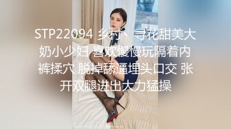 STP22094 乡村丶寻花甜美大奶小少妇 喜欢慢慢玩隔着内裤揉穴 脱掉舔逼埋头口交 张开双腿进出大力猛操