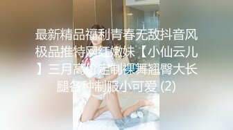 最新精品福利青春无敌抖音风极品推特网红嫩妹【小仙云儿】三月高价定制裸舞翘臀大长腿各种制服小可爱 (2)