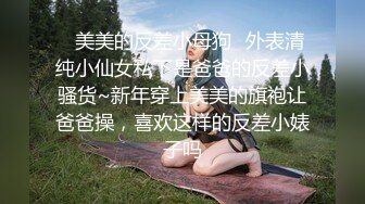 ✅美美的反差小母狗✅外表清纯小仙女私下是爸爸的反差小骚货~新年穿上美美的旗袍让爸爸操，喜欢这样的反差小婊子吗