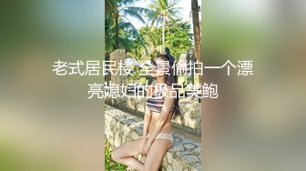 老式居民楼 全景偷拍一个漂亮媳妇的极品美鲍