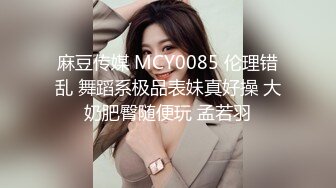 麻豆传媒 MCY0085 伦理错乱 舞蹈系极品表妹真好操 大奶肥臀随便玩 孟若羽