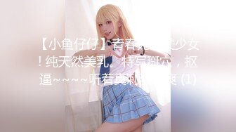 【小鱼仔仔】青春无敌美少女! 纯天然美乳。特写掰穴，抠逼~~~~听着真刺激，爽 (1)