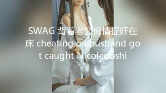 SWAG 背着老公偷情捉奸在床 cheating on husband got caught Nicoledoshi