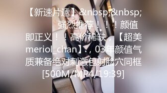 【新速片遞】&nbsp;&nbsp; ♈ ♈ ♈ 强烈推荐！！！颜值即正义！！高价稀缺，【超美meriol_chan】，03年颜值气质兼备绝对刺激包射脸穴同框[500M/MP4/19:39]