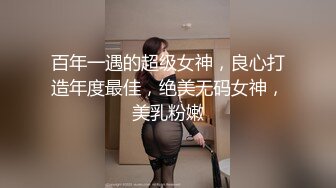 百年一遇的超级女神，良心打造年度最佳，绝美无码女神，美乳粉嫩