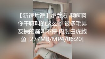 【新速片遞】小女友 啊啊啊 你干嘛叫的这么惨 被多毛男友操的骚叫不停 内射白虎鲍鱼 [277MB/MP4/06:20]