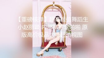 【重磅核弹】超高颜值舞蹈生 小赵丽颖 内部私拍含啪啪 原版高价极品大奶超清视图