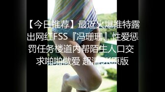 【今日推荐】最近火爆推特露出网红FSS『冯珊珊』性爱惩罚任务楼道内帮陌生人口交 求啪啪做爱 超清3K原版