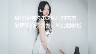 身材模特的妹妹疯狂的需求，酒店里面被调教，私处超级粉嫩