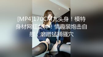 [MP4]170CM九头身！模特身材网红女神！情趣装炮击自慰，磨蹭猛捅骚穴