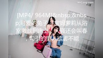 [MP4/ 964M]&nbsp;&nbsp;可爱的兔子 --宝妈萝莉从浴室激战到床上，人骚还会叫春，勾引的男人欲罢不能