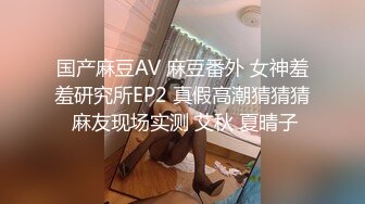 国产麻豆AV 麻豆番外 女神羞羞研究所EP2 真假高潮猜猜猜 麻友现场实测 艾秋 夏晴子