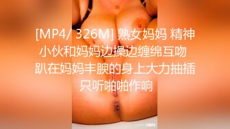 [MP4/ 326M] 熟女妈妈 精神小伙和妈妈边操边缠绵互吻 趴在妈妈丰腴的身上大力抽插 只听啪啪作响