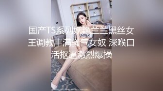 国产TS系列妖艳兰兰黑丝女王调教丰满骚气女奴 深喉口活抠逼激烈爆操