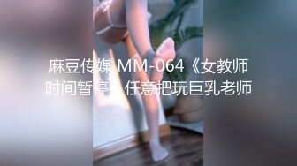 麻豆传媒 MM-064《女教师时间暂停》任意把玩巨乳老师