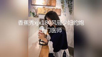 香蕉秀xjx180风骚少妇约炮上门医师