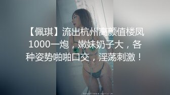 【佩琪】流出杭州高颜值楼凤1000一炮，嫩妹奶子大，各种姿势啪啪口交，淫荡刺激！