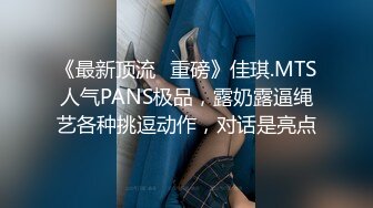 《最新顶流✅重磅》佳琪.MTS人气PANS极品，露奶露逼绳艺各种挑逗动作，对话是亮点