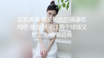 巨乳美眉 我要拍我的骚逼吃鸡吧 骚货 妹子这两个球球又软又大 摸着超爽