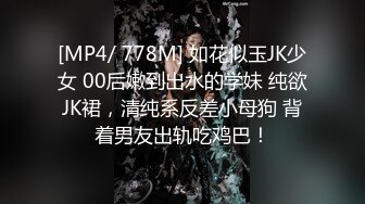 [MP4/ 778M] 如花似玉JK少女 00后嫩到出水的学妹 纯欲JK裙，清纯系反差小母狗 背着男友出轨吃鸡巴！