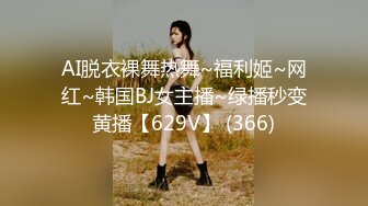 AI脱衣裸舞热舞~福利姬~网红~韩国BJ女主播~绿播秒变黄播【629V】 (366)