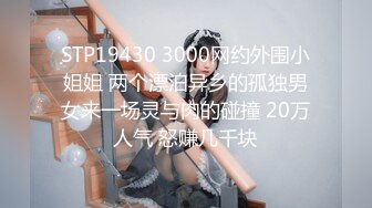 STP19430 3000网约外围小姐姐 两个漂泊异乡的孤独男女来一场灵与肉的碰撞 20万人气 怒赚几千块