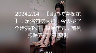 2024.2.14，【凯迪拉克探花】，足浴勾搭大神，今天挑了个漂亮少妇，极品美乳，前列腺保养打飞机爽射