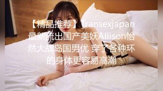 【精品推荐】Transexjapan最新流出国产美妖Allison怡然大战岛国男优 穿了各种环的身体更容易高潮